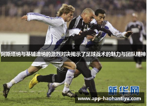 阿斯塔纳与基辅迪纳的激烈对决揭示了足球战术的魅力与团队精神